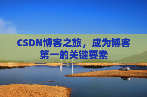 CSDN博客之旅,成为博客第一的关键要素 CSDN博客之旅,成为博客第一的关键要素